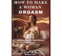 HOW TO MAKE A WOMAN ORGASM: A Beginner’s Guide to Female Pleasure and Intimacy