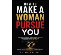 How To Make a Woman Pursue You: The Practical Guide to Building Attraction, Creating Emotional Connection, Stopping the Chase, and Getting Her to Invest in You