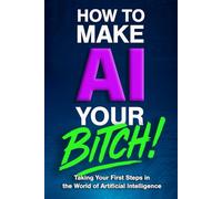 How to Make AI Your Bitch!: Taking Your First Steps in the World of Artificial Intelligence