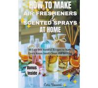 HOW TO MAKE AIR FRESHENERS AND SCENTED SPRAYS AT HOME: 80 Easy DIY Natural Recipes to Make Every Room Smell Clean and Inviting