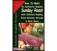How To Make An Authentic English Sunday Roast: With Yorkshire Pudding, Roast Potatoes, Parsnips & Onion Sauce: Volume 5 (Authentic English Recipes)