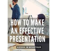 How To Make An Effective Presentation: Master the Art of Engaging Your Audience and Delivering Impactful Presentations That Leave a Lasting Impression