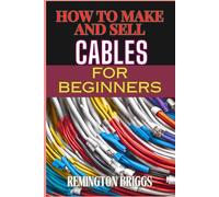 HOW TO MAKE AND SELL CABLES FOR BEGINNERS: Step-By-Step Guide To Creating High-Quality Sourcing Materials And Mastering Effective Techniques