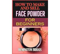 HOW TO MAKE AND SELL FACE POWDER FOR BEGINNERS: Step-By-Step Guide To Creating, Packaging, And Marketing High-Quality Products