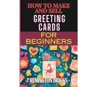 HOW TO MAKE AND SELL GREETING CARDS FOR BEGINNERS: Step-By-Step Guide To Crafting, Marketing, And Profiting From Custom Handmade Business