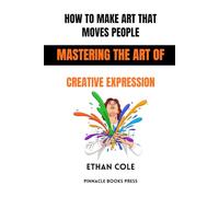 How to Make Art That Moves People: Mastering the Art of Creative Expression