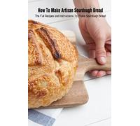 How To Make Artisan Sourdough Bread: The Full Recipes and Instructions To Make Sourdough Bread: Bread Apprentice Book