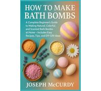 HOW TO MAKE BATH BOMBS: A Complete Beginner’s Guide To Making Natural, Colorful, And Scented Bath Bombs At Home - Includes Easy Recipes, Tips, And DIY Gift Ideas