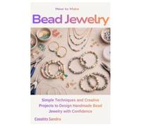 How to Make Bead Jewelry: Simple Techniques and Creative Projects to Design Handmade Bead Jewelry with Confidence