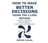 How to Make Better Decisions Using the 4 Lens Method: A Practical System for Smarter Choices in Work, Life, and Relationships