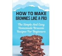 How To Make Brownies Like A Pro: The Simple And Easy Homemade Brownie Recipes For Beginners