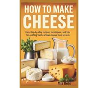 How to Make Cheese: The Ultimate Guide to Cheese Making at Home: Easy Step-by-Step Recipes, Techniques, and Tips for Crafting Fresh, Artisan Cheese from Scratch