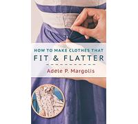 How to Make Clothes That Fit and Flatter: Step-by-Step Instructions for Women Who Like to Sew