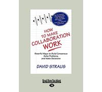 How to Make Collaboration Work: Powerful Ways to Build Consensus, Solve Problems, and Make Decisions