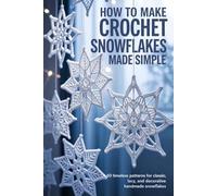 How to Make Crochet Snowflakes Made Simple: 60 Timeless Patterns for Classic, Lacy, and Decorative Handmade Snowflakes