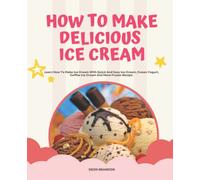 How To Make Delicious Ice Cream: Classic Recipes for Ice Cream, Sorbet, Italian Ice, Frozen Yogurt, Coffee Ice Cream . Many Lovely Frozen Treat And Great To Make For The Family