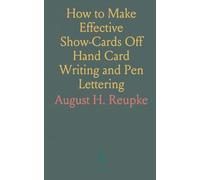 How to Make Effective Show-Cards Off Hand Card Writing and Pen Lettering: By a New and Simple Method With Fifty-Six Original Cuts