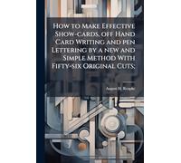 How to Make Effective Show-cards, off Hand Card Writing and pen Lettering by a new and Simple Method With Fifty-six Original Cuts;