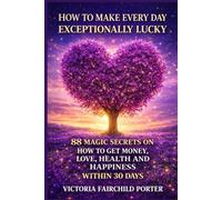 How to Make Every Day Exceptionally Lucky: 88 Magic Secrets How to Get Money, Love, Health and Happiness in 30 Days (The Cure Collection)