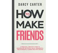 How to Make Friends: A Practical, Realistic Guide To Building Better Social Skills, Meaningful Relationships & Connecting With People