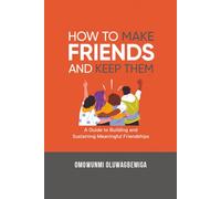 HOW TO MAKE FRIENDS AND KEEP THEM: A guide to Building and Sustaining Meaningful Friendships