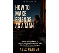 How to Make Friends as a Man: Rebuild Your Circle After 50, Beat the Quiet Loneliness No One Talks About, and Feel Connected Again (The Standalone Man)