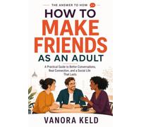 How to Make Friends as an Adult: A Practical Guide to Better Conversations, Real Connection, and a Social Life That Lasts (The Answer to How)