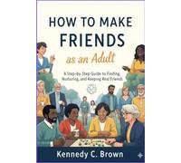 How to Make Friends as an Adult: A Step-by -Step Guide to Finding, Nurturing , and Keeping Real Friends
