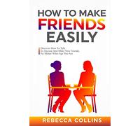 How To Make Friends Easily: Discover How To Talk To Anyone And Make New Friends, No Matter What Age You Are