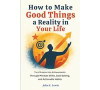 How to Make Good Things a Reality in Your Life: Turn Dreams into Achievements Through Mindset Shifts, Goal Setting, and Actionable Habits (Mind Reset Book)
