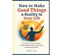 How to Make Good Things a Reality in Your Life: Turn Dreams into Achievements Through Mindset Shifts, Goal Setting, and Actionable Habits (Mind Reset Book)
