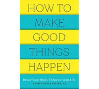 How to Make Good Things Happen : Know Your Brain, Enhance Your Life