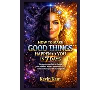 How to Make Good Things Happen to You in 7 Days: The proven method to change your mindset, attract opportunities, and transform your life starting today
