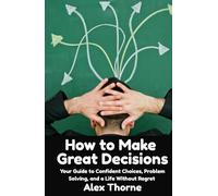 How to Make Great Decisions: Your Guide to Confident Choices, Problem Solving, and a Life Without Regret