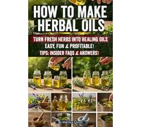 How to Make Herbal Oils: Discover Step-by-Step Secrets to Craft Healing Herbal Oils, Boost Health, Beauty & Wellness-Your Ultimate Guide to DIY Essential Oils for Everyday Life