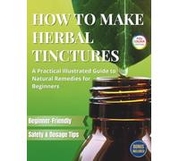 How to Make Herbal Tinctures: The Complete Beginner’s Guide to Making Herbal Tinctures at Home - Dozens of Remedies, DIY Instructions, Dosage Tips & Safe Extraction Methods