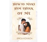HOW TO MAKE HIM THINK OF ME: Discover the Secrets to Winning His Heart and Becoming the One He Truly Desires