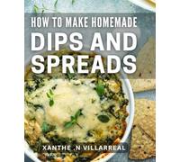 How To Make Homemade Dips And Spreads: Savor Every Bite: Creative Recipes for Delicious and Simple Dips and Spreads