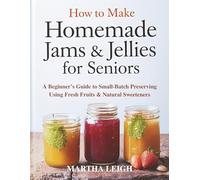 How to Make Homemade Jams & Jellies for Seniors: A Beginner’s Guide to Small-Batch Preserving Using Fresh Fruits & Natural Sweeteners (Simple Crafts for Seniors)