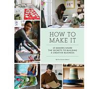 How to Make It: 25 Makers Share the Secrets to Building a Creative Business