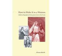 How to Make It as a Woman: Collective Biographical History from Victoria to the Present (Women in Culture and Society)