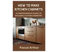 HOW TO MAKE KITCHEN CABINETS: A COMPREHENSIVE GUIDE TO BUILDING CUSTOM CABINETRY
