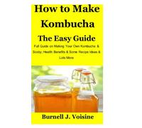 How to Make Kombucha the Easy Guide: Full Guide on Making Your Own Kombucha & Scoby; Health Benefits & some Recipe Ideas & Lots More
