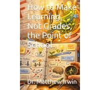How to Make Learning, Not Grades, the Point of School (Education Renaissance: Renewing Learning from Within)