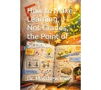How to Make Learning, Not Grades, the Point of School (Education Renaissance: Renewing Learning from Within)