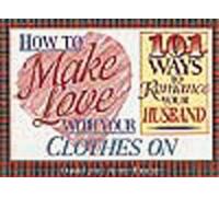 How to Make Love with Your Clothes on: 101 Ways to Romance Your Husband