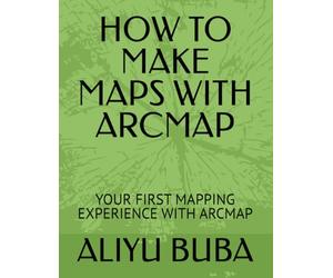 HOW TO MAKE MAPS WITH ARCMAP: YOUR FIRST MAPPING EXPERIENCE WITH ARCMAP
