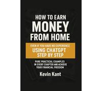 HOW TO MAKE MONEY FROM HOME EVEN IF YOU HAVE NO EXPERIENCE, USING CHATGPT STEP BY STEP: Pure Practical Examples in Each Chapter and Achieve Your Financial Freedom