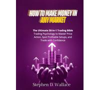 How to Make Money in Any Market: The Ultimate 50-in-1 Trading Bible for Day Traders and Investors Trading Psychology to Master Price Action, Spot Profitable Setups, and Trade with Confidence