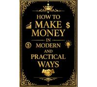 How to Make Money in Modern and Practical Ways: A Complete Guide to Building Income from Small Capital, Home-Based Opportunities, Salesmanship ... by Early 20th Century Success Principles
